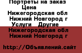 Портреты на заказ › Цена ­ 2 000 - Нижегородская обл., Нижний Новгород г. Услуги » Другие   . Нижегородская обл.,Нижний Новгород г.